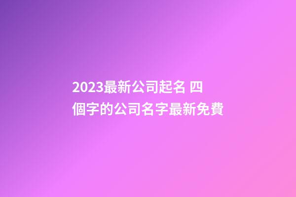 2023最新公司起名 四個字的公司名字最新免費-第1張-公司起名-玄機派